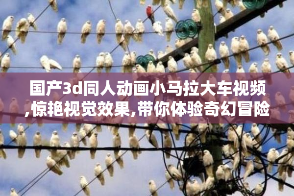 国产3d同人动画小马拉大车视频,惊艳视觉效果,带你体验奇幻冒险