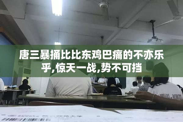 唐三暴捅比比东鸡巴痛的不亦乐乎,惊天一战,势不可挡