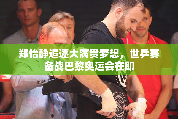 郑怡静追逐大满贯梦想，世乒赛备战巴黎奥运会在即