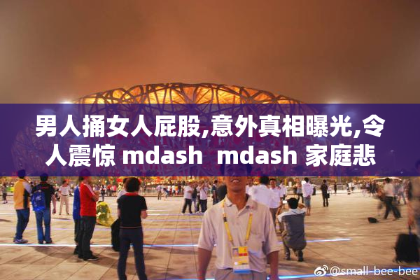 男人捅女人屁股,意外真相曝光,令人震惊 mdash  mdash 家庭悲剧