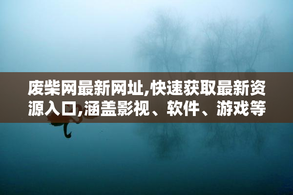 废柴网最新网址,快速获取最新资源入口,涵盖影视、软件、游戏等