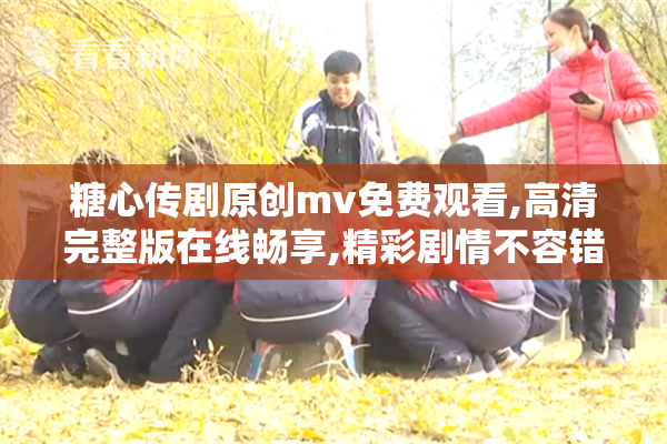 糖心传剧原创mv免费观看,高清完整版在线畅享,精彩剧情不容错过