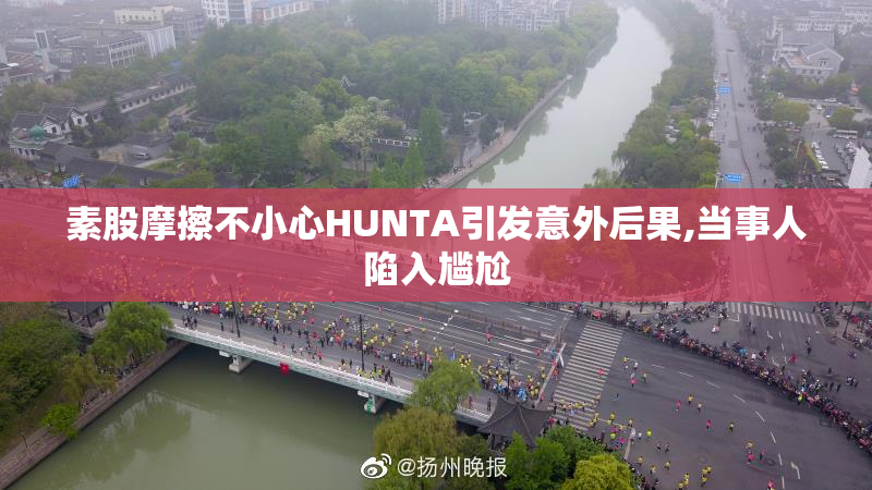 素股摩擦不小心HUNTA引发意外后果,当事人陷入尴尬