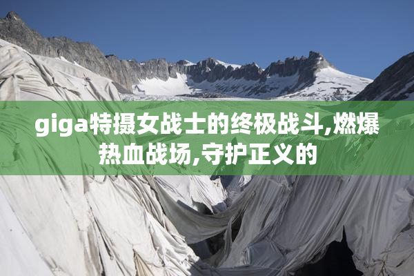 giga特摄女战士的终极战斗,燃爆热血战场,守护正义的