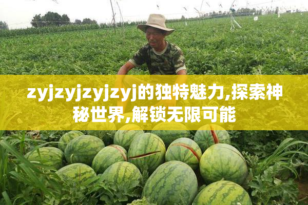 zyjzyjzyjzyj的独特魅力,探索神秘世界,解锁无限可能