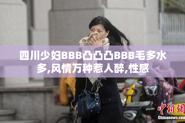 四川少妇BBB凸凸凸BBB毛多水多,风情万种惹人醉,性感