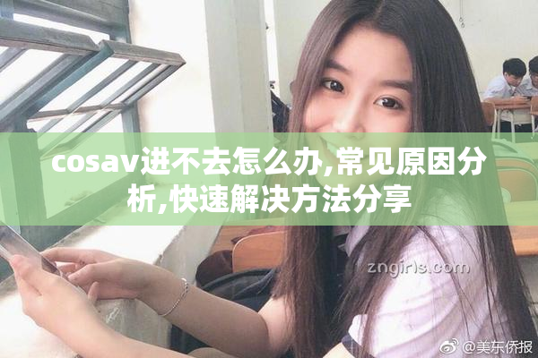 cosav进不去怎么办,常见原因分析,快速解决方法分享