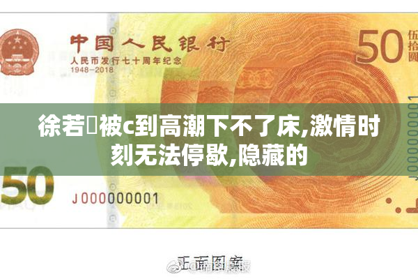 徐若瑄被c到高潮下不了床,激情时刻无法停歇,隐藏的