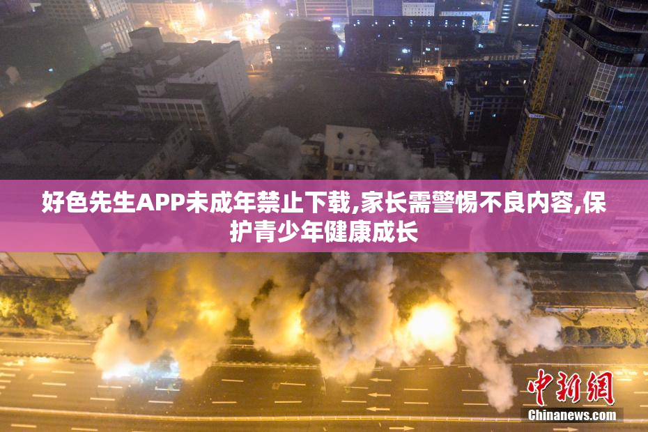 好色先生APP未成年禁止下载,家长需警惕不良内容,保护青少年健康成长