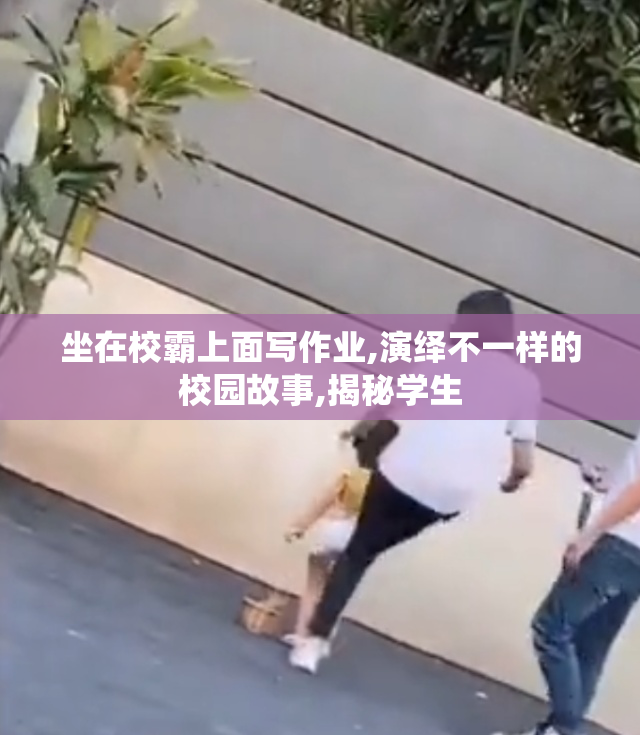 坐在校霸上面写作业,演绎不一样的校园故事,揭秘学生
