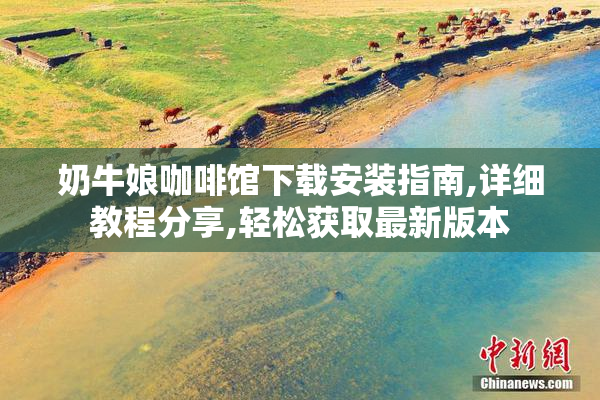 奶牛娘咖啡馆下载安装指南,详细教程分享,轻松获取最新版本
