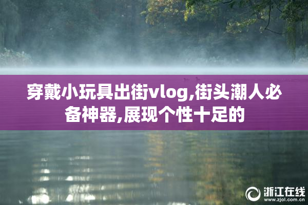 穿戴小玩具出街vlog,街头潮人必备神器,展现个性十足的