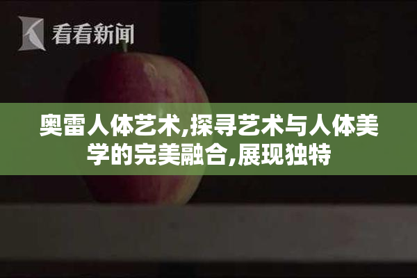 奥雷人体艺术,探寻艺术与人体美学的完美融合,展现独特