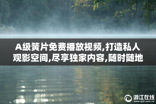 A级簧片免费播放视频,打造私人观影空间,尽享独家内容,随时随地