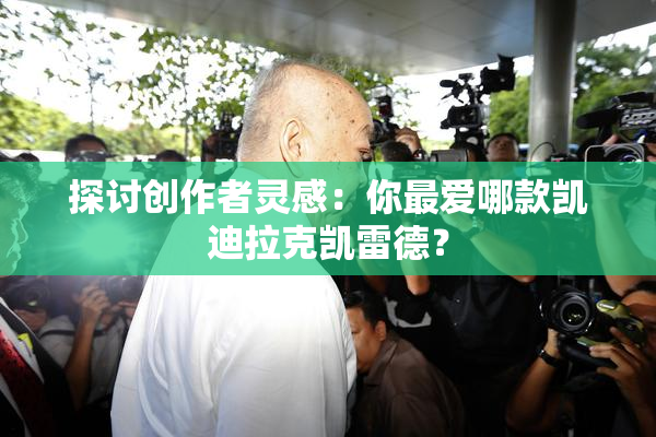 探讨创作者灵感：你最爱哪款凯迪拉克凯雷德？