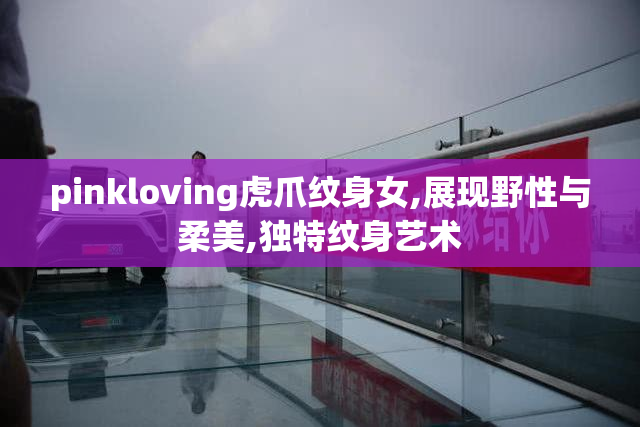 pinkloving虎爪纹身女,展现野性与柔美,独特纹身艺术