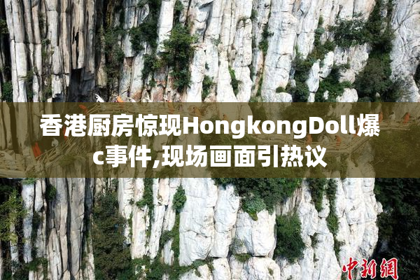 香港厨房惊现HongkongDoll爆c事件,现场画面引热议