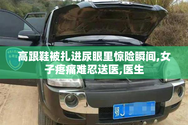 高跟鞋被扎进尿眼里惊险瞬间,女子疼痛难忍送医,医生