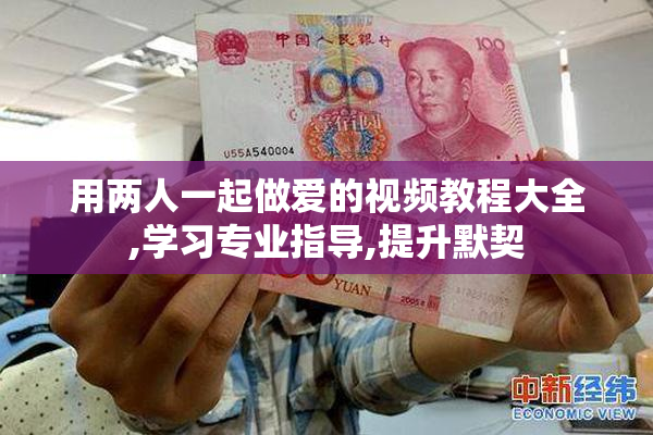 用两人一起做爱的视频教程大全,学习专业指导,提升默契