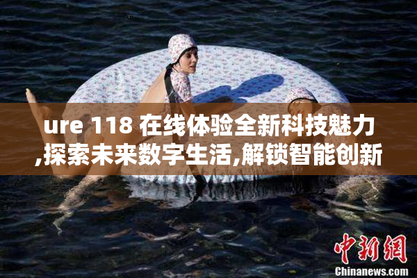 ure 118 在线体验全新科技魅力,探索未来数字生活,解锁智能创新应用