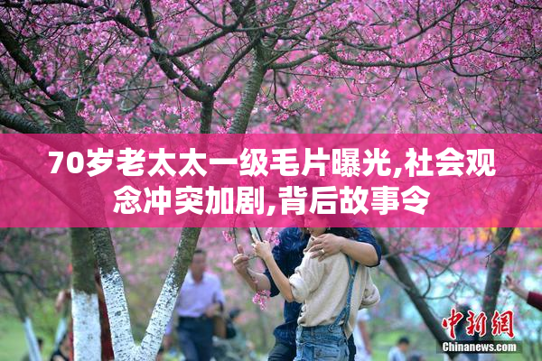 70岁老太太一级毛片曝光,社会观念冲突加剧,背后故事令