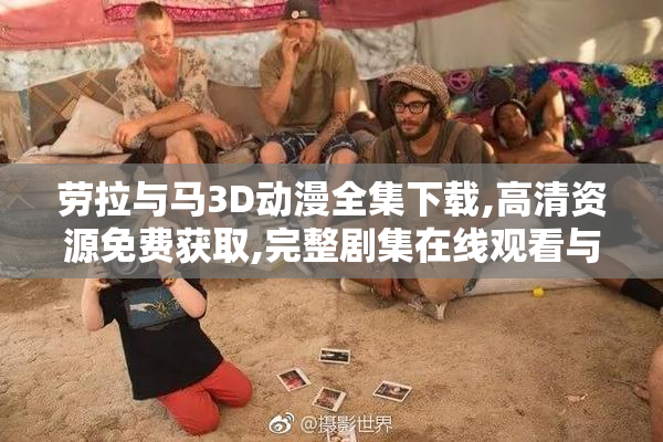 劳拉与马3D动漫全集下载,高清资源免费获取,完整剧集在线观看与收藏