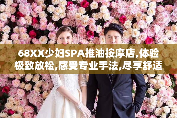 68XX少妇SPA推油按摩店,体验极致放松,感受专业手法,尽享舒适时光