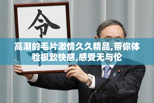 高潮的毛片激情久久精品,带你体验极致快感,感受无与伦