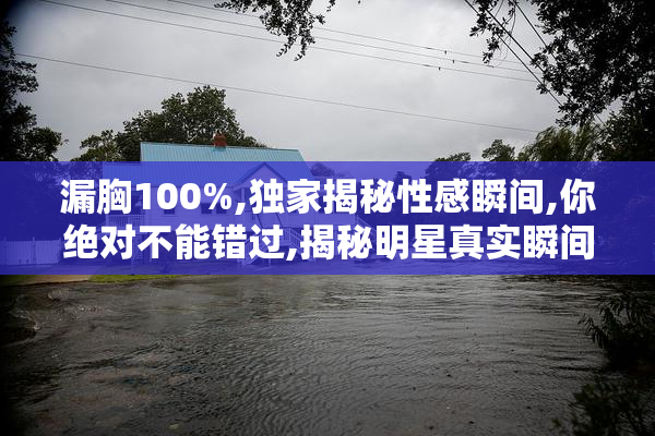 漏胸100%,独家揭秘性感瞬间,你绝对不能错过,揭秘明星真实瞬间