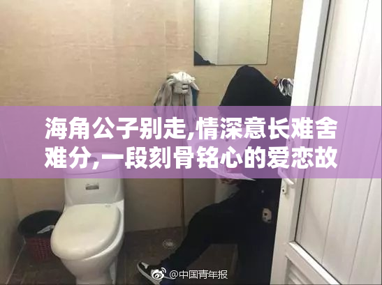海角公子别走,情深意长难舍难分,一段刻骨铭心的爱恋故事