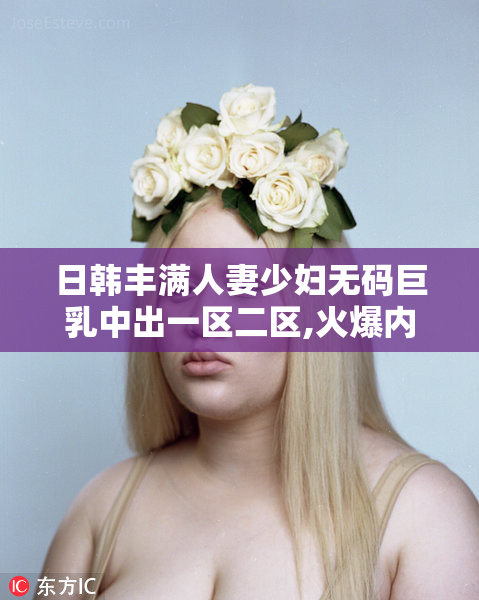 日韩丰满人妻少妇无码巨乳中出一区二区,火爆内容震撼上线,魅惑