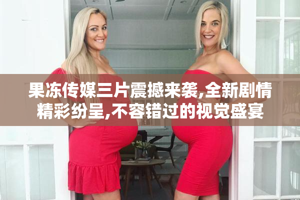 果冻传媒三片震撼来袭,全新剧情精彩纷呈,不容错过的视觉盛宴