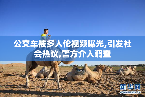 公交车被多人伦视频曝光,引发社会热议,警方介入调查