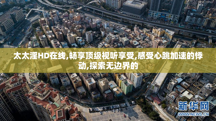 太太淫HD在线,畅享顶级视听享受,感受心跳加速的悸动,探索无边界的