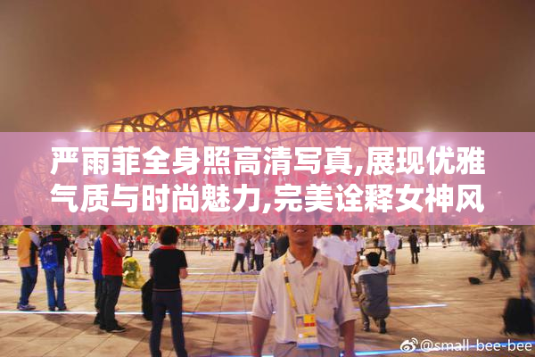 严雨菲全身照高清写真,展现优雅气质与时尚魅力,完美诠释女神风采