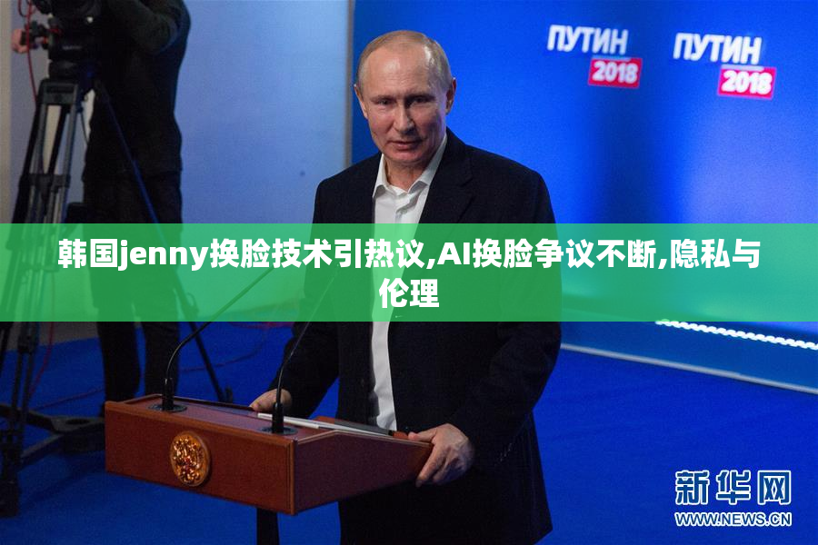 韩国jenny换脸技术引热议,AI换脸争议不断,隐私与伦理