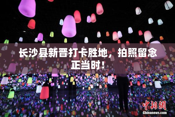 长沙县新晋打卡胜地，拍照留念正当时！
