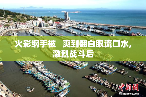火影纲手被   爽到翻白眼流口水,激烈战斗后