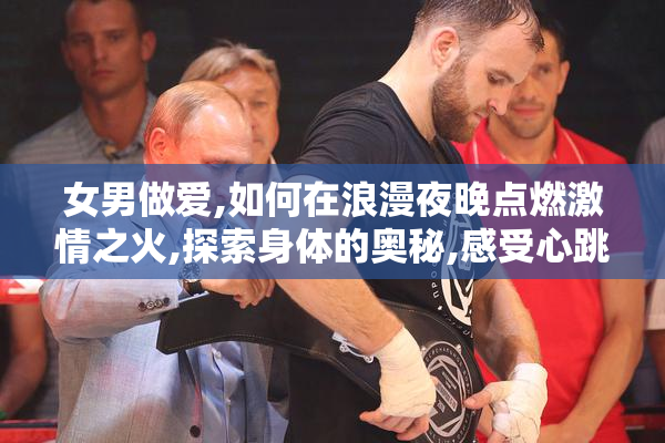 女男做爱,如何在浪漫夜晚点燃激情之火,探索身体的奥秘,感受心跳的