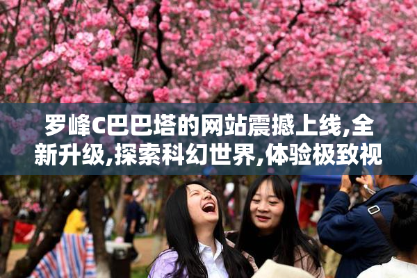 罗峰C巴巴塔的网站震撼上线,全新升级,探索科幻世界,体验极致视觉