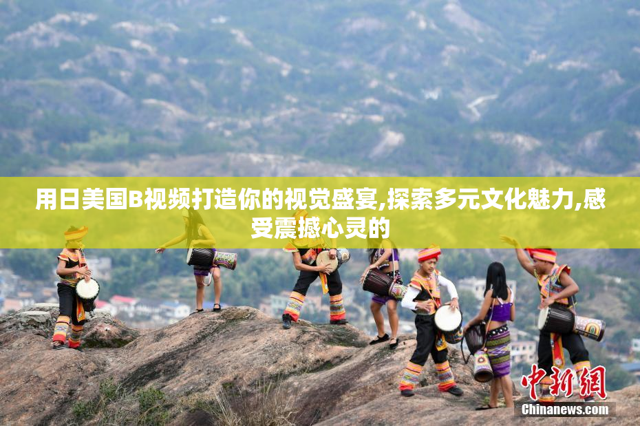 用日美国B视频打造你的视觉盛宴,探索多元文化魅力,感受震撼心灵的