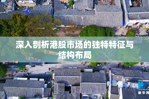 深入剖析港股市场的独特特征与结构布局