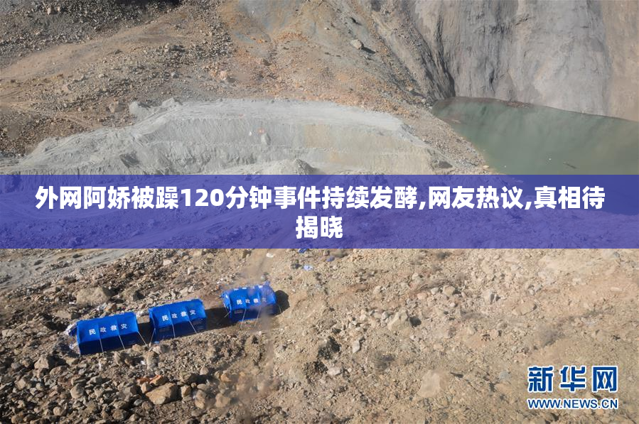 外网阿娇被躁120分钟事件持续发酵,网友热议,真相待揭晓