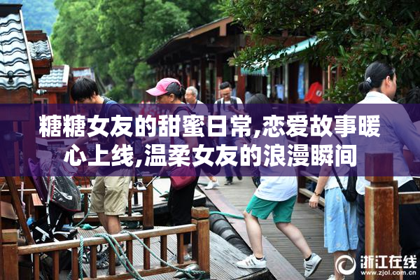 糖糖女友的甜蜜日常,恋爱故事暖心上线,温柔女友的浪漫瞬间