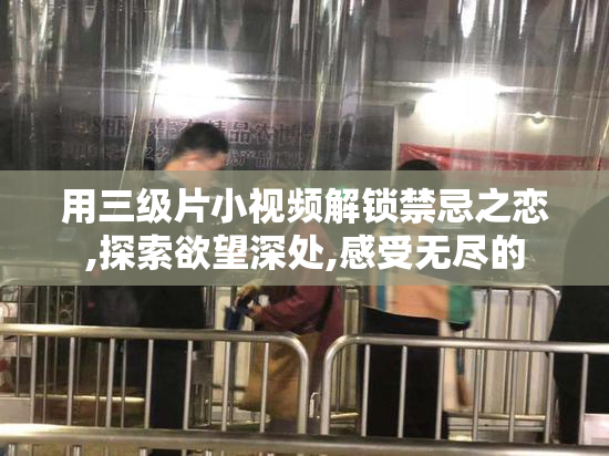 用三级片小视频解锁禁忌之恋,探索欲望深处,感受无尽的