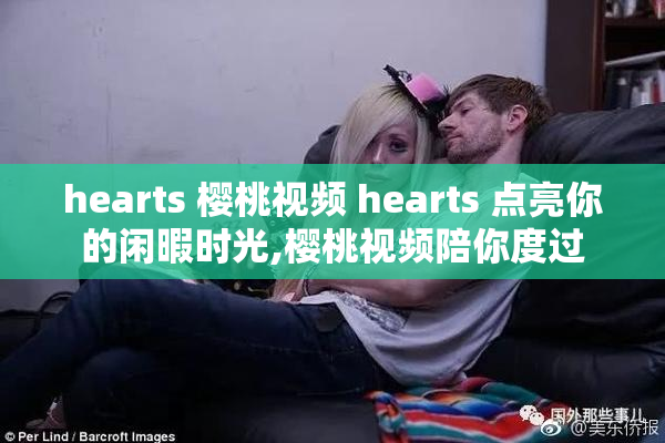 hearts 樱桃视频 hearts 点亮你的闲暇时光,樱桃视频陪你度过
