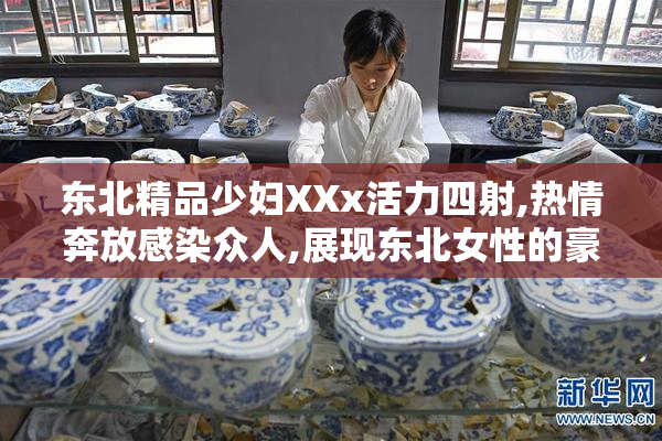 东北精品少妇XXx活力四射,热情奔放感染众人,展现东北女性的豪情