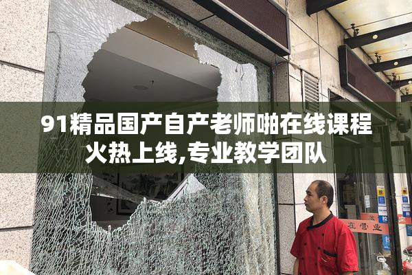 91精品国产自产老师啪在线课程火热上线,专业教学团队