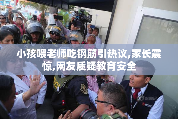小孩喂老师吃钢筋引热议,家长震惊,网友质疑教育安全