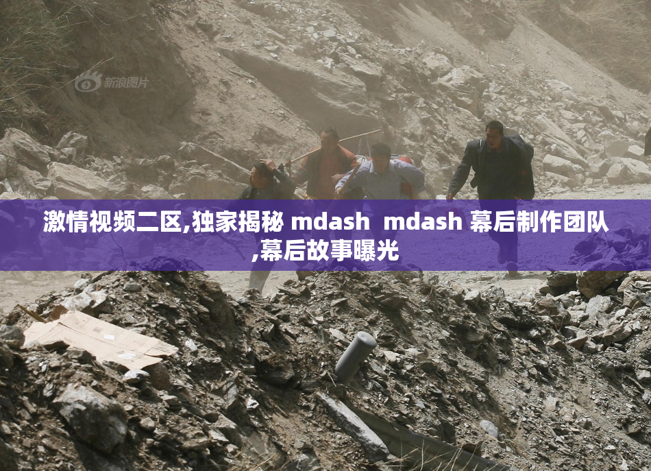 激情视频二区,独家揭秘 mdash  mdash 幕后制作团队,幕后故事曝光
